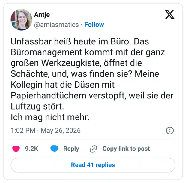 Unfassbar heiß heute im Büro. Das Büromanagement kommt mit der ganz großen Werkzeugkiste, öffnet die Schächte, und, was finden sie? Meine Kollegin hat die Düsen mit Papierhandtüchern verstopft, weil sie der Luftzug stört. Ich mag nicht mehr.
