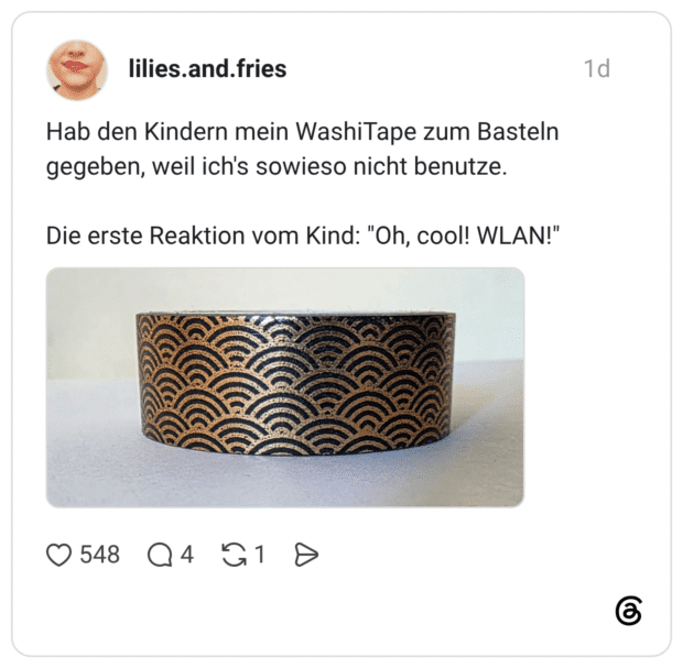 Hab den Kindern mein WashiTape zum Basteln gegeben, weil ich's sowieso nicht benutze. Die erste Reaktion vom Kind: "Oh, cool! WLAN!"