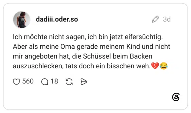 Ich möchte nicht sagen, ich bin jetzt eifersüchtig. Aber als meine Oma gerade meinem Kind und nicht mir angeboten hat, die Schüssel beim Backen auszuschlecken, tats doch ein bisschen weh.