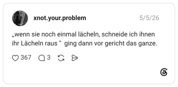 ,,wenn sie noch einmal lächeln, schneide ich ihnen ihr Lächeln raus " ging dann vor gericht das ganze.