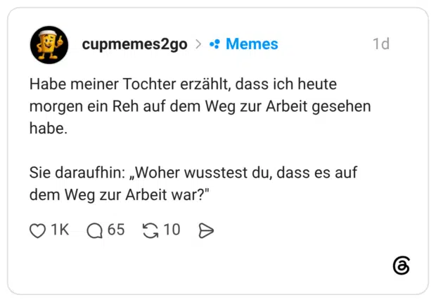Habe meiner Tochter erzählt, dass ich heute morgen ein Reh auf dem Weg zur Arbeit gesehen habe. Sie daraufhin: „Woher wusstest du, dass es auf dem Weg zur Arbeit war?"