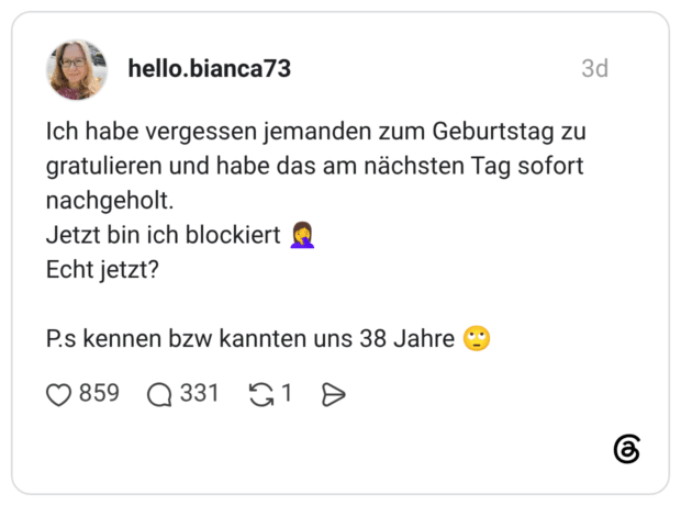 Ich habe vergessen jemanden zum Geburtstag zu gratulieren und habe das am nächsten Tag sofort nachgeholt. Jetzt bin ich blockiert Echt jetzt? P.s kennen bzw kannten uns 38 Jahre