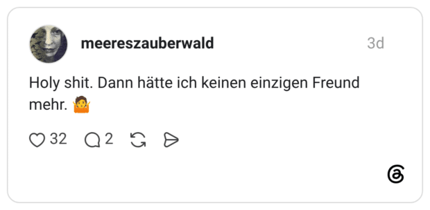 Holy shit. Dann hätte ich keinen einzigen Freund mehr.