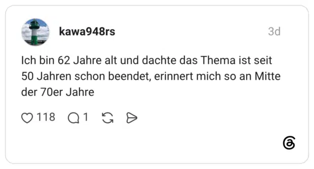 Ich bin 62 Jahre alt und dachte das Thema ist seit 50 Jahren schon beendet, erinnert mich so an Mitte der 70er Jahre