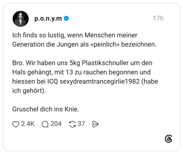 Ich finds so lustig, wenn Menschen meiner Generation die Jungen als «peinlich» bezeichnen. Bro. Wir haben uns 5kg Plastikschnuller um den Hals gehängt, mit 13 zu rauchen begonnen und hiessen bei ICQ sexydreamtrancegirlie1982 (habe ich gehört). Gruschel dich ins Knie.