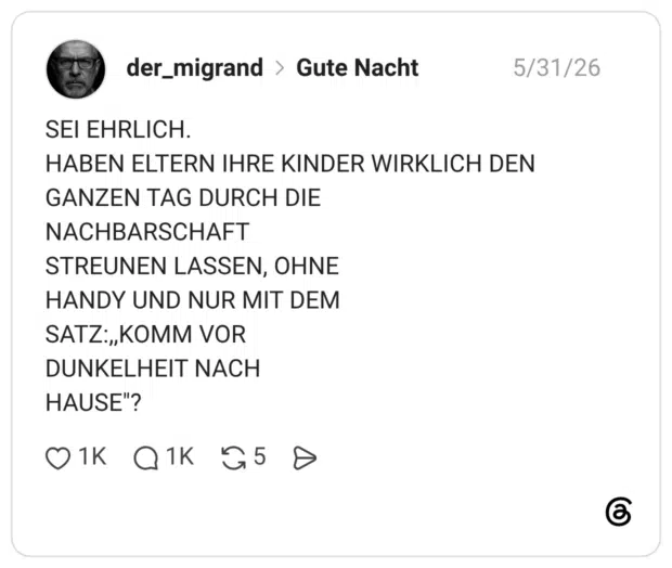 SEI EHRLICH. HABEN ELTERN IHRE KINDER WIRKLICH DEN GANZEN TAG DURCH DIE NACHBARSCHAFT STREUNEN LASSEN, OHNE HANDY UND NUR MIT DEM SATZ:,,KOMM VOR DUNKELHEIT NACH HAUSE"?