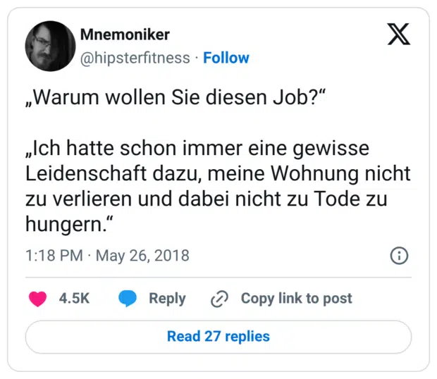 „Warum wollen Sie diesen Job?“ „Ich hatte schon immer eine gewisse Leidenschaft dazu, meine Wohnung nicht zu verlieren und dabei nicht zu Tode zu hungern.“