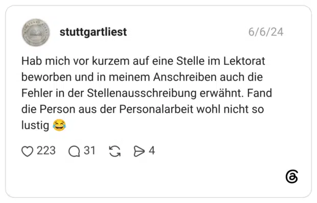 Hab mich vor kurzem auf eine Stelle im Lektorat beworben und in meinem Anschreiben auch die Fehler in der Stellenausschreibung erwähnt. Fand die Person aus der Personalarbeit wohl nicht so lustig 😂