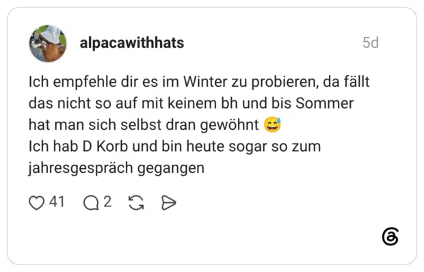 Ich empfehle dir es im Winter zu probieren, da fällt das nicht so auf mit keinem bh und bis Sommer hat man sich selbst dran gewöhnt 😅 Ich hab D Korb und bin heute sogar so zum jahresgespräch gegangen