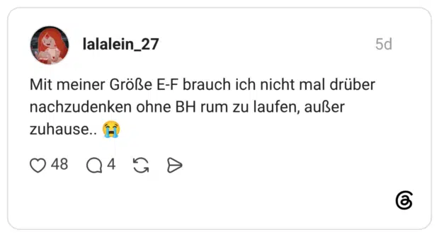 Mit meiner Größe E-F brauch ich nicht mal drüber nachzudenken ohne BH rum zu laufen, außer zuhause.. 😭