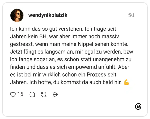 wendynikolaizik 5 Tage Ich kann das so gut verstehen. Ich trage seit Jahren kein BH, war aber immer noch massiv gestresst, wenn man meine Nippel sehen konnte. Jetzt fängt es langsam an, mir egal zu werden, bzw ich fange sogar an, es schön statt unangenehm zu finden und dass es sich empowernd anfühlt. Aber es ist bei mir wirklich schon ein Prozess seit Jahren. Ich hoffe, du kommst da auch bald hin 💪