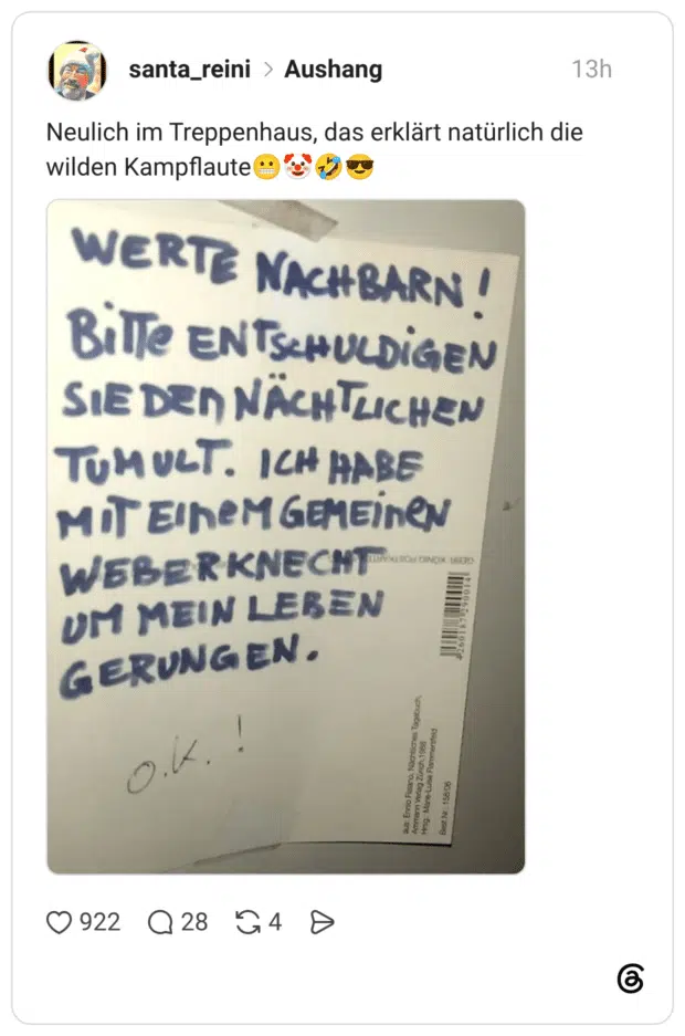 Neulich im Treppenhaus, das erklärt natürlich die wilden Kampflaute WERTE NACHBARN! Bille ENTSCHULDiGEN SIEDEN NÄCHTLICHEN TUMULT. ICH HABE MIT EINeMGEMEiNeN WEBERKNECHT UM MEIN LEBEN GERUNGEN.