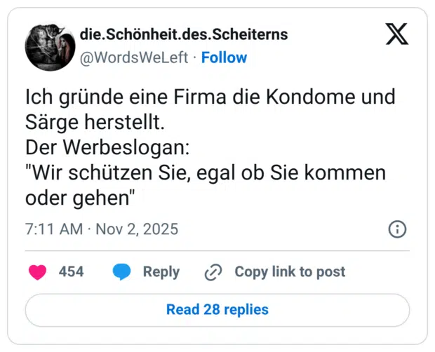 Ich gründe eine Firma die Kondome und Särge herstellt. Der Werbeslogan: "Wir schützen Sie, egal ob Sie kommen oder gehen"