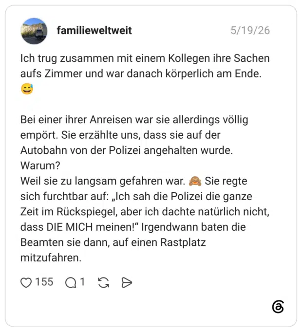 Ich trug zusammen mit einem Kollegen ihre Sachen aufs Zimmer und war danach körperlich am Ende. 😅 Bei einer ihrer Anreisen war sie allerdings völlig empört. Sie erzählte uns, dass sie auf der Autobahn von der Polizei angehalten wurde. Warum? Weil sie zu langsam gefahren war. 🙈 Sie regte sich furchtbar auf: „Ich sah die Polizei die ganze Zeit im Rückspiegel, aber ich dachte natürlich nicht, dass DIE MICH meinen!“ Irgendwann baten die Beamten sie dann, auf einen Rastplatz mitzufahren.