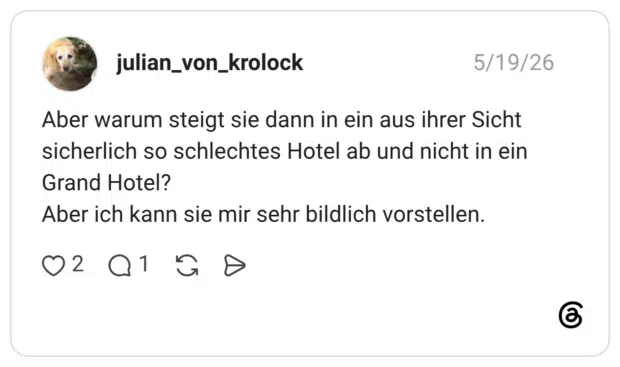 Aber warum steigt sie dann in ein aus ihrer Sicht sicherlich so schlechtes Hotel ab und nicht in ein Grand Hotel? Aber ich kann sie mir sehr bildlich vorstellen.