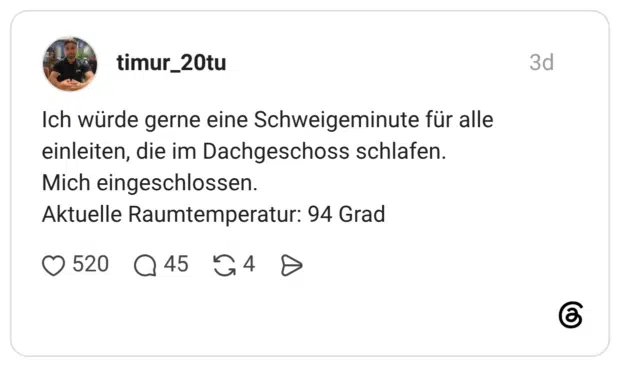 Ich würde gerne eine Schweigeminute für alle einleiten, die im Dachgeschoss schlafen. Mich eingeschlossen. Aktuelle Raumtemperatur: 94 Grad