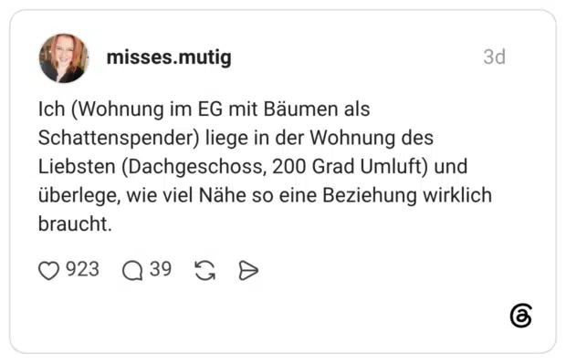 Ich (Wohnung im EG mit Bäumen als Schattenspender) liege in der Wohnung des Liebsten (Dachgeschoss, 200 Grad Umluft) und überlege, wie viel Nähe so eine Beziehung wirklich braucht.