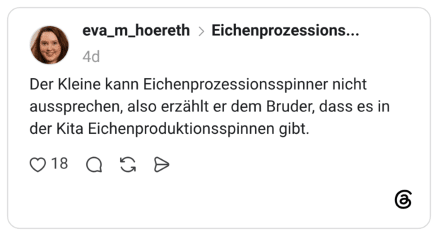 Der Kleine kann Eichenprozessionsspinner nicht aussprechen, also erzählt er dem Bruder, dass es in der Kita Eichenproduktionsspinnen gibt.