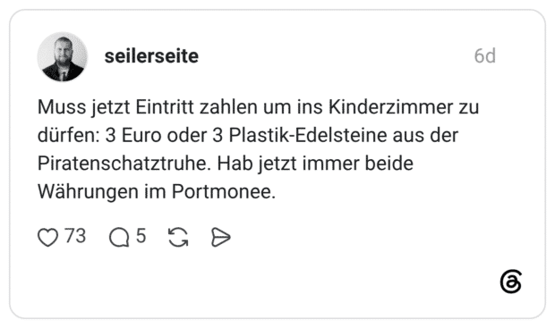 Muss jetzt Eintritt zahlen um ins Kinderzimmer zu dürfen: 3 Euro oder 3 Plastik-Edelsteine aus der Piratenschatztruhe. Hab jetzt immer beide Währungen im Portmonee.