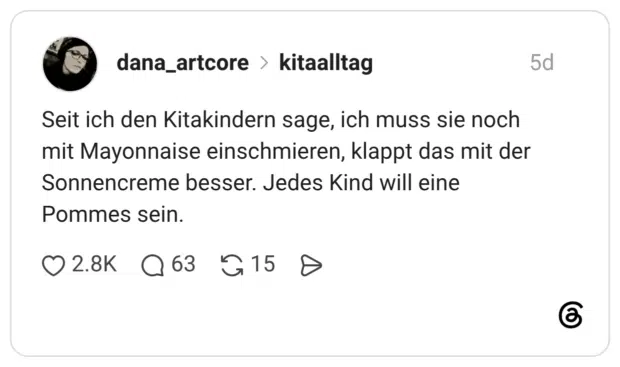 Seit ich den Kitakindern sage, ich muss sie noch mit Mayonnaise einschmieren, klappt das mit der Sonnencreme besser. Jedes Kind will eine Pommes sein.