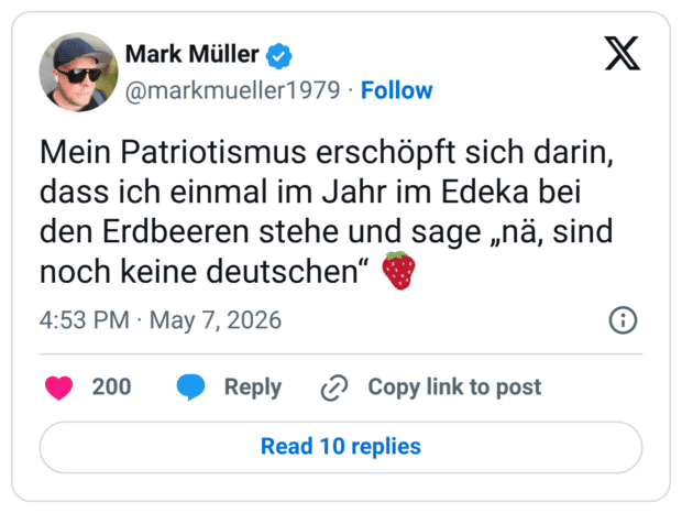 Mein Patriotismus erschöpft sich darin, dass ich einmal im Jahr im Edeka bei den Erdbeeren stehe und sage „nä, sind noch keine deutschen“ 🍓