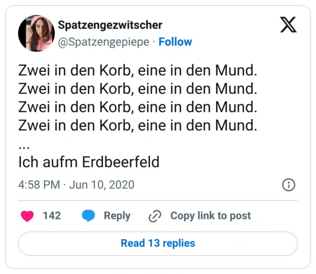 Zwei in den Korb, eine in den Mund. Zwei in den Korb, eine in den Mund. Zwei in den Korb, eine in den Mund. Zwei in den Korb, eine in den Mund. ... Ich aufm Erdbeerfeld