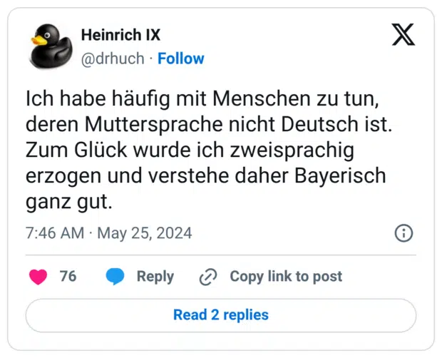 ch habe häufig mit Menschen zu tun, deren Muttersprache nicht Deutsch ist. Zum Glück wurde ich zweisprachig erzogen und verstehe daher Bayerisch ganz gut.