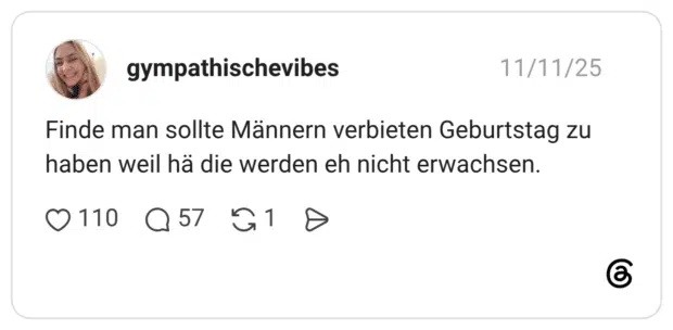Finde man sollte Männern verbieten Geburtstag zu haben weil hä die werden eh nicht erwachsen.