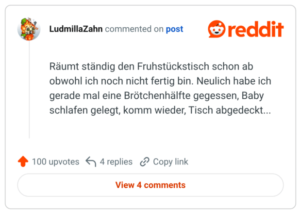 Räumt ständig den Fruhstückstisch schon ab obwohl ich noch nicht fertig bin. Neulich habe ich gerade mal eine Brötchenhälfte gegessen, Baby schlafen gelegt, komm wieder, Tisch abgedeckt...