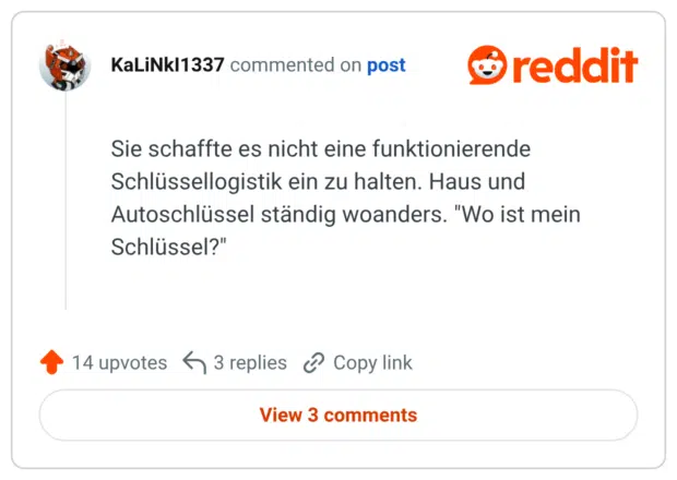 Sie schaffte es nicht eine funktionierende Schlüssellogistik ein zu halten. Haus und Autoschlüssel ständig woanders. "Wo ist mein Schlüssel?"