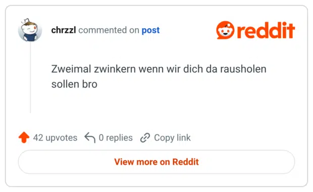 Zweimal zwinkern wenn wir dich da rausholen sollen bro