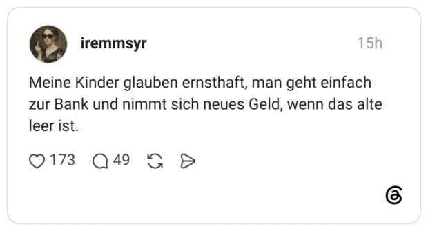 Meine Kinder glauben ernsthaft, man geht einfach zur Bank und nimmt sich neues Geld, wenn das alte leer ist.