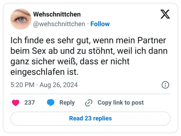 Ich finde es sehr gut, wenn mein Partner beim Sex ab und zu stöhnt, weil ich dann ganz sicher weiß, dass er nicht eingeschlafen ist.