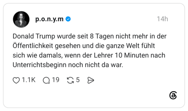 Donald Trump wurde seit 8 Tagen nicht mehr in der Öffentlichkeit gesehen und die ganze Welt fühlt sich wie damals, wenn der Lehrer 10 Minuten nach Unterrichtsbeginn noch nicht da war.