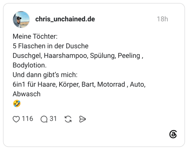 Meine Töchter: 5 Flaschen in der Dusche Duschgel, Haarshampoo, Spülung, Peeling, Bodylotion. Und dann gibt's mich: 6in1 für Haare, Körper, Bart, Motorrad, Auto, Abwasch