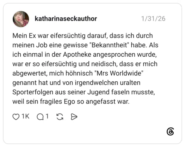 Mein Ex war eifersüchtig darauf, dass ich durch meinen Job eine gewisse "Bekanntheit" habe. Als ich einmal in der Apotheke angesprochen wurde, war er so eifersüchtig und neidisch, dass er mich abgewertet, mich höhnisch "Mrs Worldwide" genannt hat und von irgendwelchen uralten Sporterfolgen aus seiner Jugend faseln musste, weil sein fragiles Ego so angefasst war.