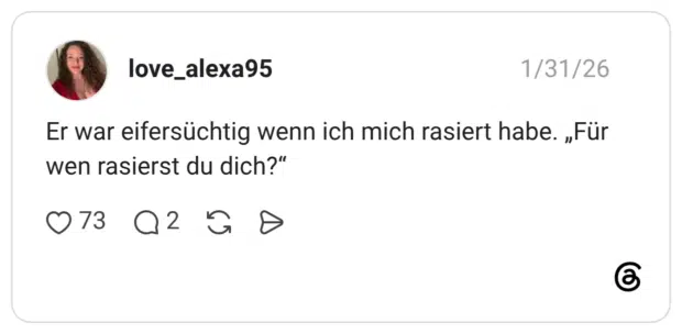 Er war eifersüchtig wenn ich mich rasiert habe. „Für wen rasierst du dich?"