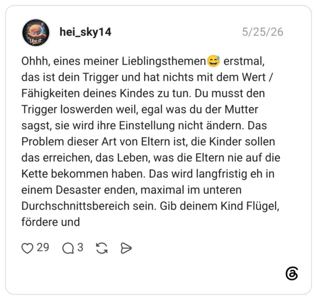 Ohhh, eines meiner Lieblingsthemen erstmal, das ist dein Trigger und hat nichts mit dem Wert /Fähigkeiten deines Kindes zu tun. Du musst den Trigger loswerden weil, egal was du der Mutter sagst, sie wird ihre Einstellung nicht ändern. Das Problem dieser Art von Eltern ist, die Kinder sollen das erreichen, das Leben, was die Eltern nie auf die Kette bekommen haben. Das wird langfristig eh in einem Desaster enden, maximal im unteren Durchschnittsbereich sein. Gib deinem Kind Flügel, fördere und