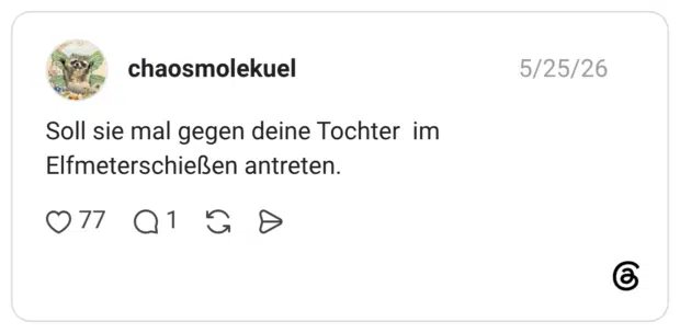 Soll sie mal gegen deine Tochter im Elfmeterschießen antreten.