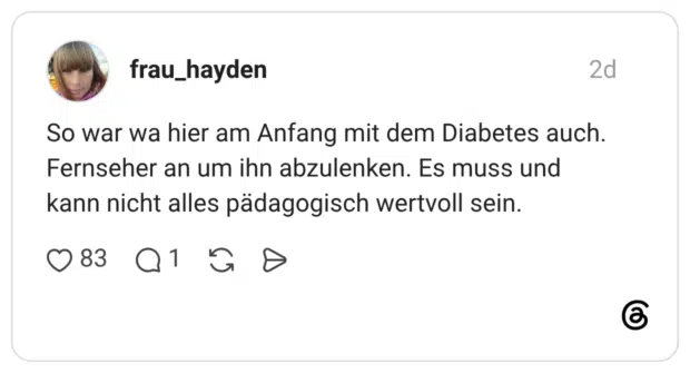 So war wa hier am Anfang mit dem Diabetes auch. Fernseher an um ihn abzulenken. Es muss und kann nicht alles pädagogisch wertvoll sein.