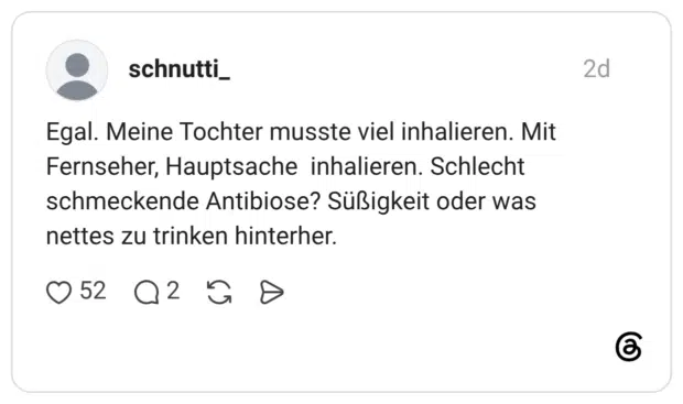 Egal. Meine Tochter musste viel inhalieren. Mit Fernseher, Hauptsache inhalieren. Schlecht schmeckende Antibiose? Süßigkeit oder was nettes zu trinken hinterher.