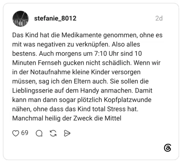 Das Kind hat die Medikamente genommen, ohne es mit was negativen zu verknüpfen. Also alles bestens. Auch morgens um 7:10 Uhr sind 10 Minuten Fernseh gucken nicht schädlich. Wenn wir in der Notaufnahme kleine Kinder versorgen müssen, sag ich den Eltern auch. Sie sollen die Lieblingsserie auf dem Handy anmachen. Damit kann man dann sogar plötzlich Kopfplatzwunde nähen, ohne dass das Kind total Stress hat. Manchmal heilig der Zweck die Mittel