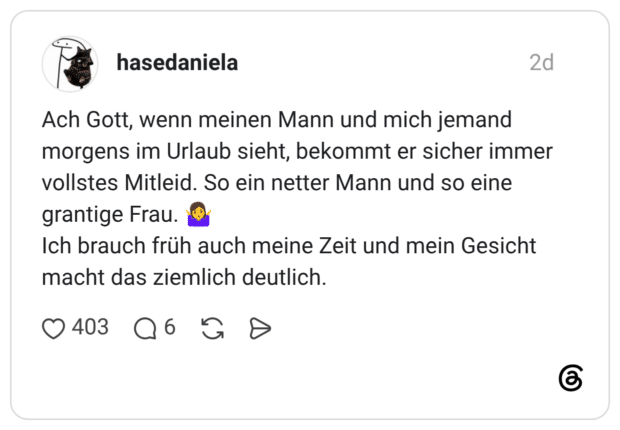 Ach Gott, wenn meinen Mann und mich jemand morgens im Urlaub sieht, bekommt er sicher immer vollstes Mitleid. So ein netter Mann und so eine grantige Frau. Ich brauch früh auch meine Zeit und mein Gesicht macht das ziemlich deutlich.