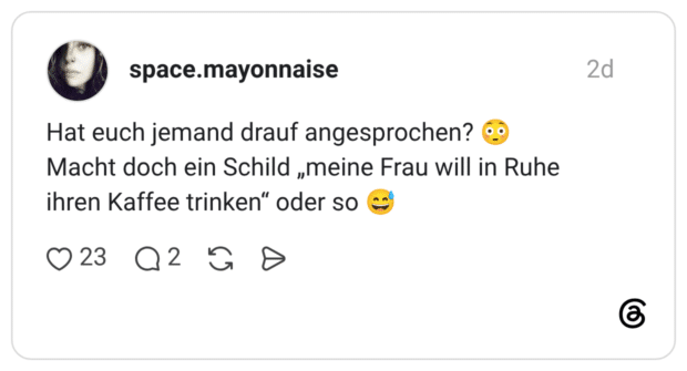 Hat euch jemand drauf angesprochen? Macht doch ein Schild „meine Frau will in Ruhe ihren Kaffee trinken" oder so