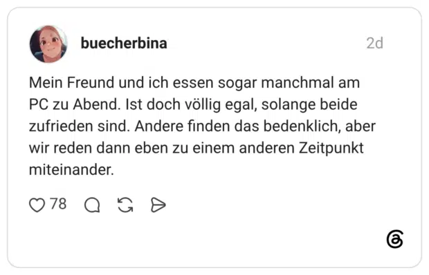 Mein Freund und ich essen sogar manchmal am PC zu Abend. Ist doch völlig egal, solange beide zufrieden sind. Andere finden das bedenklich, aber wir reden dann eben zu einem anderen Zeitpunkt miteinander.