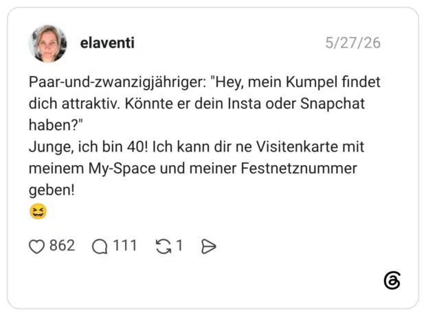 Paar-und-zwanzigjähriger: "Hey, mein Kumpel findet dich attraktiv. Könnte er dein Insta oder Snapchat haben?" Junge, ich bin 40! Ich kann dir ne Visitenkarte mit meinem My-Space und meiner Festnetznummer geben!