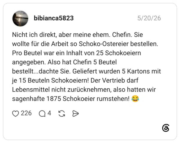 Nicht ich direkt, aber meine ehem. Chefin. Sie wollte für die Arbeit so Schoko-Ostereier bestellen. Pro Beutel war ein Inhalt von 25 Schokoeiern angegeben. Also hat Chefin 5 Beutel bestellt...dachte Sie. Geliefert wurden 5 Kartons mit je 15 Beuteln Schokoeiern! Der Vertrieb darf Lebensmittel nicht zurücknehmen, also hatten wir sagenhafte 1875 Schokoeier rumstehen! 😂