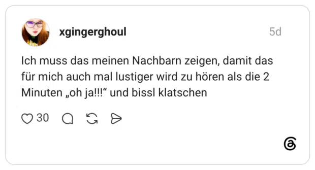 Ich muss das meinen Nachbarn zeigen, damit das für mich auch mal lustiger wird zu hören als die 2 Minuten „oh ja!!!“ und bissl klatschen