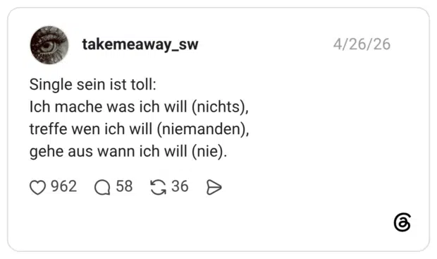 Single sein ist toll: Ich mache was ich will (nichts), treffe wen ich will (niemanden), gehe aus wann ich will (nie).