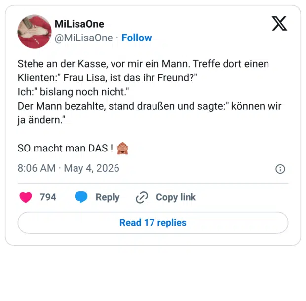 Stehe an der Kasse, vor mir ein Mann. Treffe dort einen Klienten:" Frau Lisa, ist das ihr Freund?" Ich:" bislang noch nicht." Der Mann bezahlte, stand draußen und sagte:" können wir ja ändern." SO macht man DAS ! 🙈